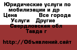 Юридические услуги по мобилизации и др. › Цена ­ 1 000 - Все города Услуги » Другие   . Свердловская обл.,Тавда г.